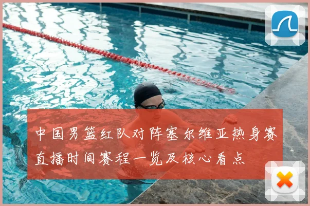 中国男篮红队对阵塞尔维亚热身赛直播时间赛程一览及核心看点