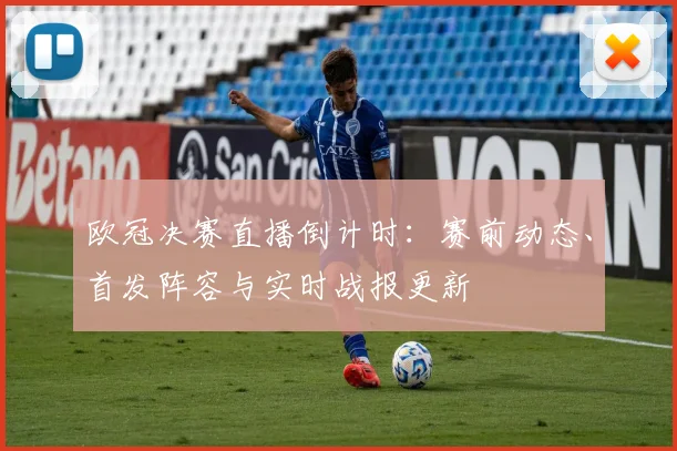 欧冠决赛直播倒计时:赛前动态、首发阵容与实时战报更新