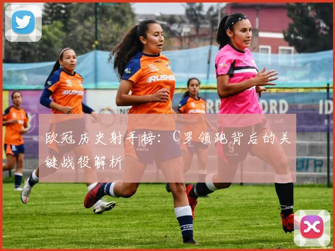 欧冠历史射手榜:C罗领跑背后的关键战役解析