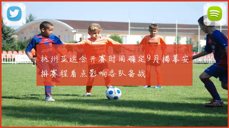 杭州亚运会开赛时间确定9月揭幕安排赛程看点影响各队备战