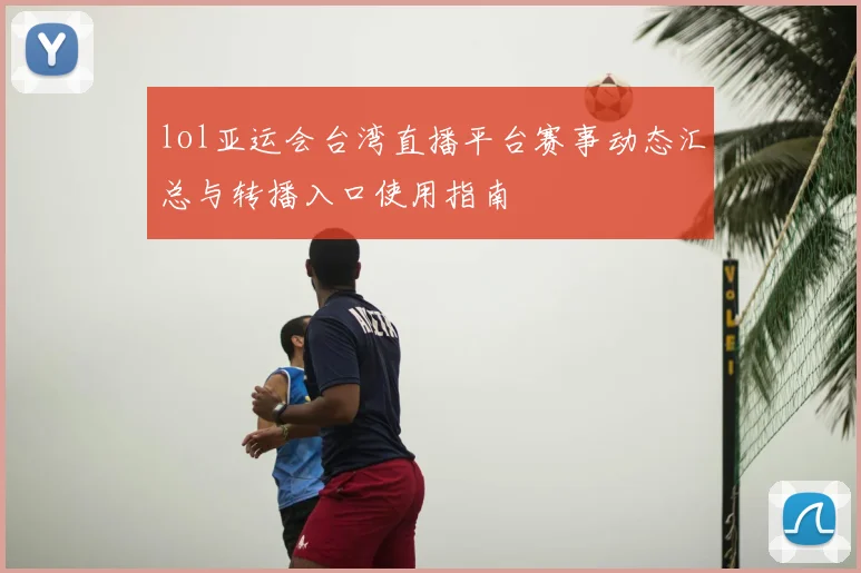 lol亚运会台湾直播平台赛事动态汇总与转播入口使用指南
