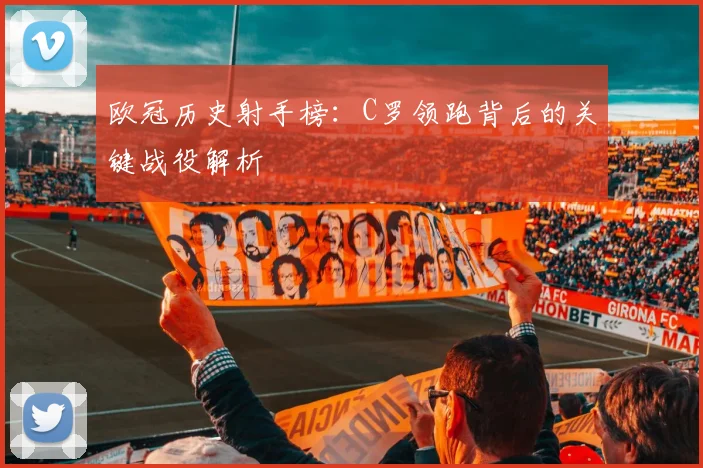 欧冠历史射手榜:C罗领跑背后的关键战役解析