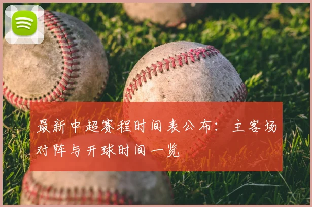 最新中超赛程时间表公布：主客场对阵与开球时间一览