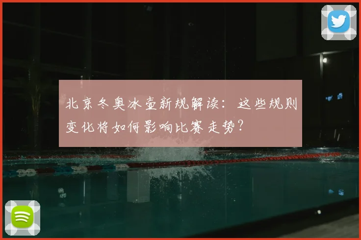 北京冬奥冰壶新规解读：这些规则变化将如何影响比赛走势？