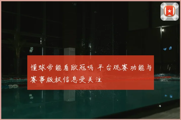 懂球帝能看欧冠吗 平台观赛功能与赛事版权信息受关注