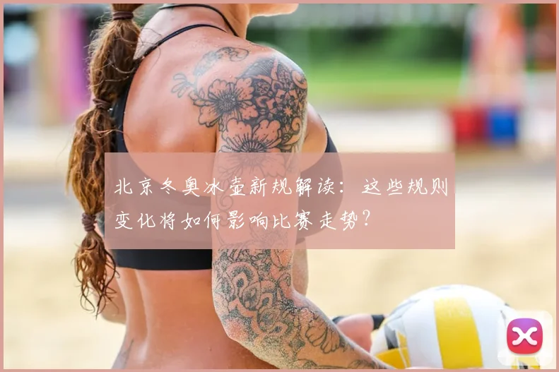 北京冬奥冰壶新规解读：这些规则变化将如何影响比赛走势？