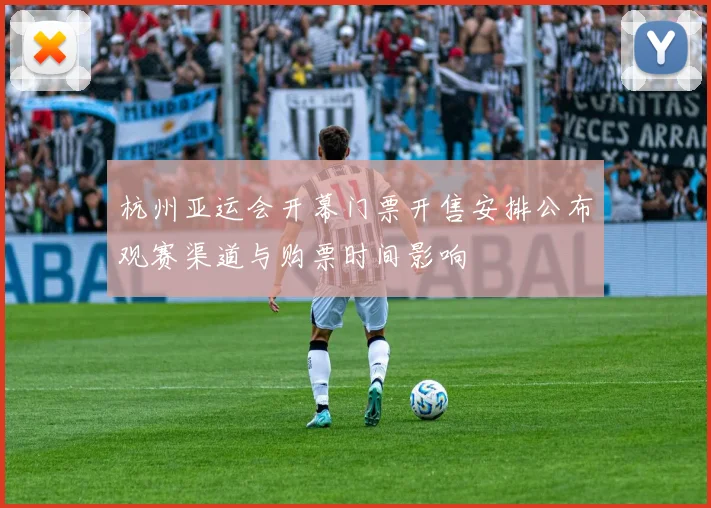 杭州亚运会开幕门票开售安排公布观赛渠道与购票时间影响