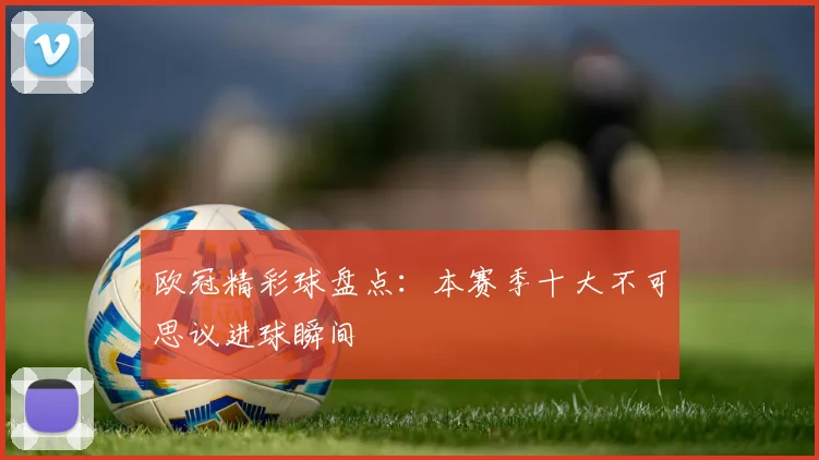 欧冠精彩球盘点：本赛季十大不可思议进球瞬间