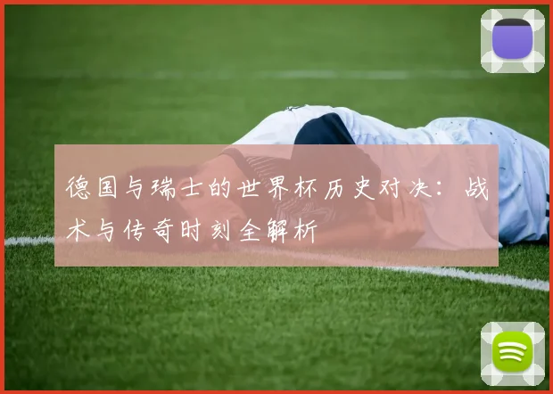 德国与瑞士的世界杯历史对决:战术与传奇时刻全解析
