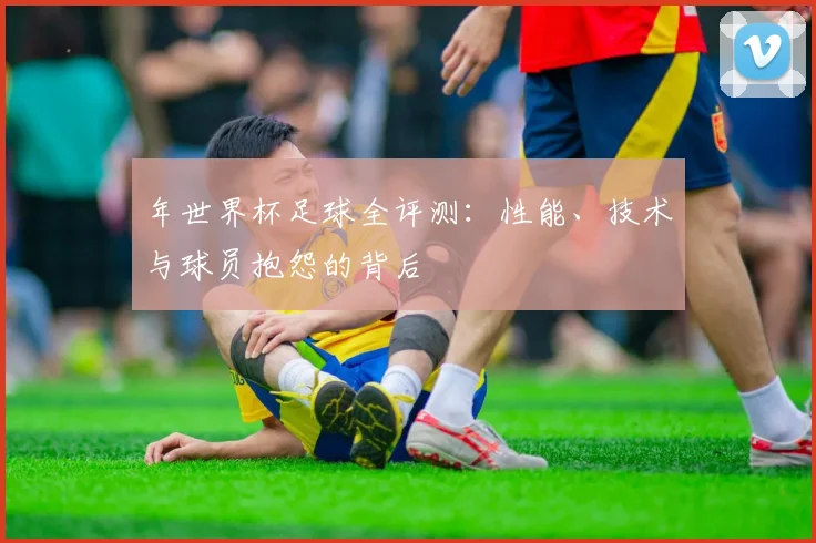 年世界杯足球全评测:性能、技术与球员抱怨的背后