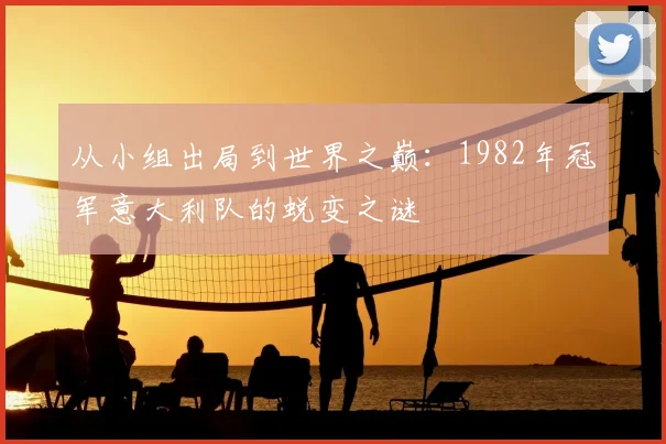 从小组出局到世界之巅：1982年冠军意大利队的蜕变之谜