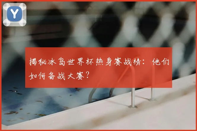 揭秘冰岛世界杯热身赛战绩：他们如何备战大赛？
