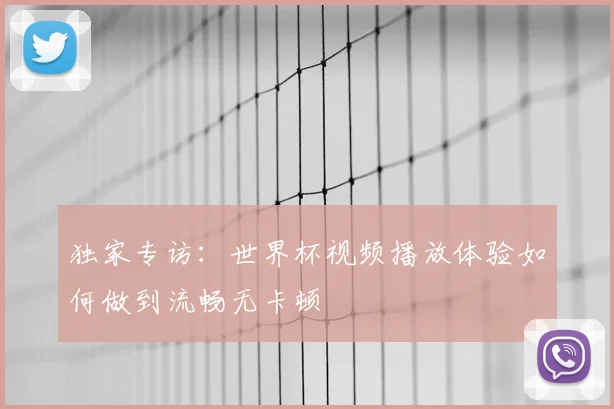 独家专访：世界杯视频播放体验如何做到流畅无卡顿