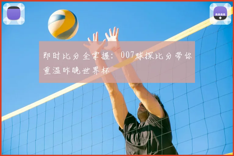 即时比分全掌握：007球探比分带你重温昨晚世界杯