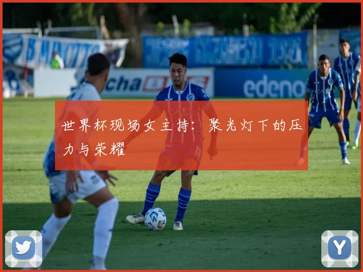 世界杯现场女主持:聚光灯下的压力与荣耀
