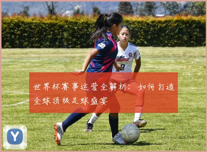 世界杯赛事运营全解析：如何打造全球顶级足球盛宴
