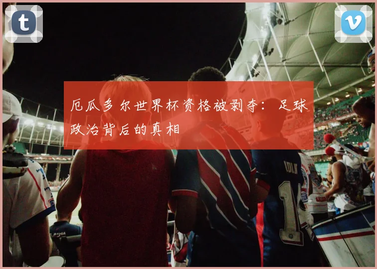 厄瓜多尔世界杯资格被剥夺：足球政治背后的真相