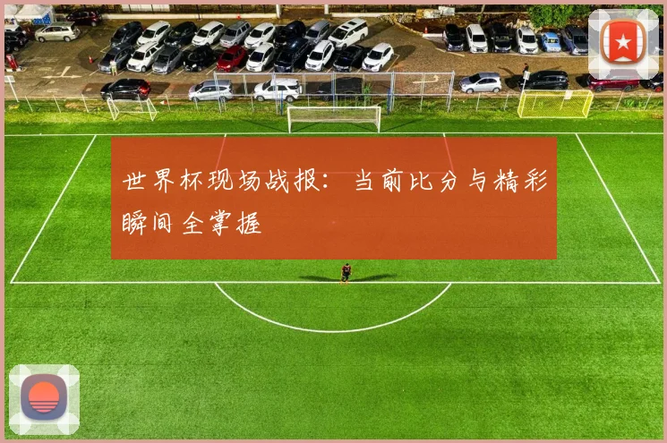 世界杯现场战报:当前比分与精彩瞬间全掌握