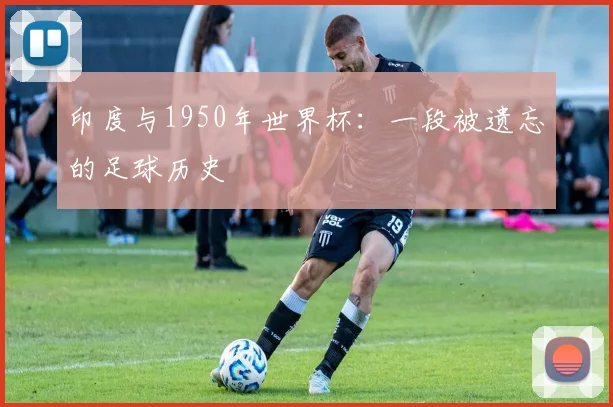 印度与1950年世界杯：一段被遗忘的足球历史