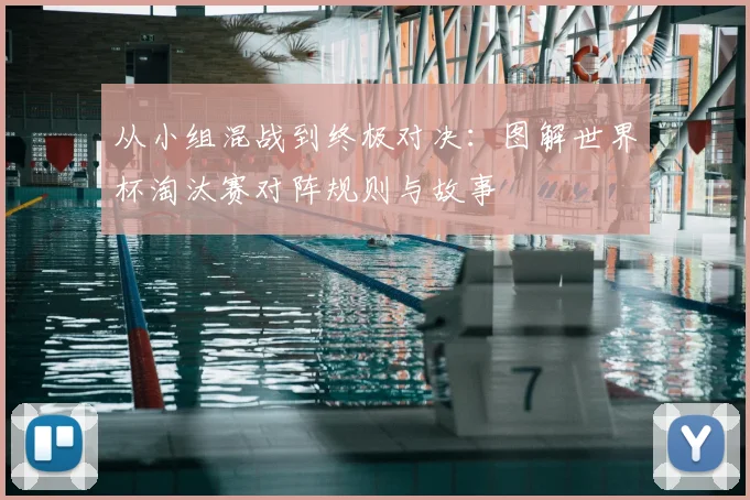 从小组混战到终极对决：图解世界杯淘汰赛对阵规则与故事