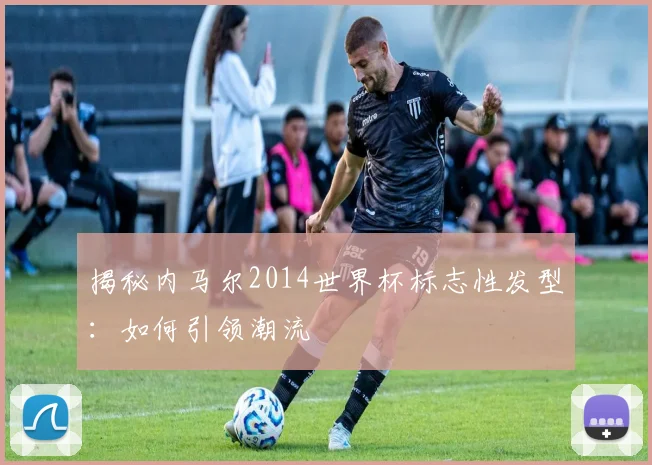 揭秘内马尔2014世界杯标志性发型：如何引领潮流