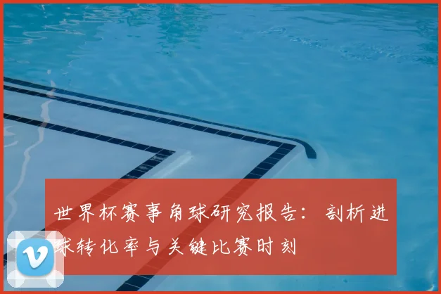 世界杯赛事角球研究报告：剖析进球转化率与关键比赛时刻