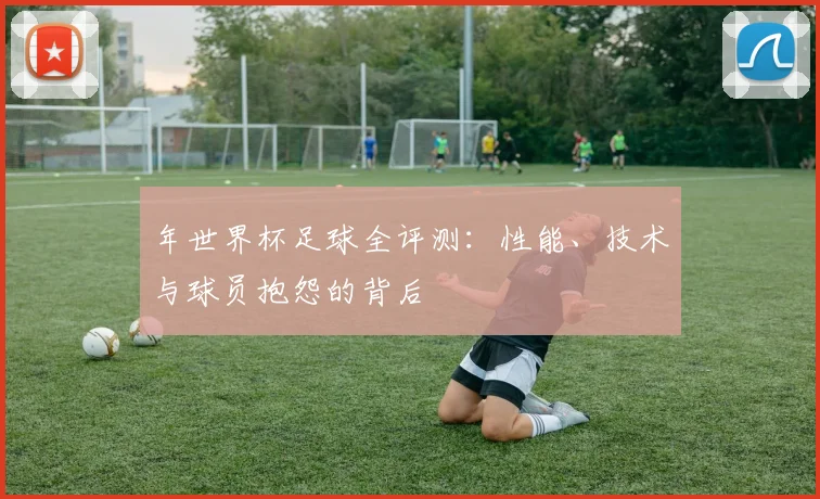 年世界杯足球全评测:性能、技术与球员抱怨的背后
