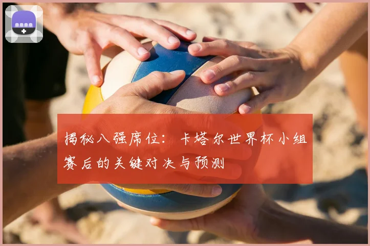 揭秘八强席位：卡塔尔世界杯小组赛后的关键对决与预测