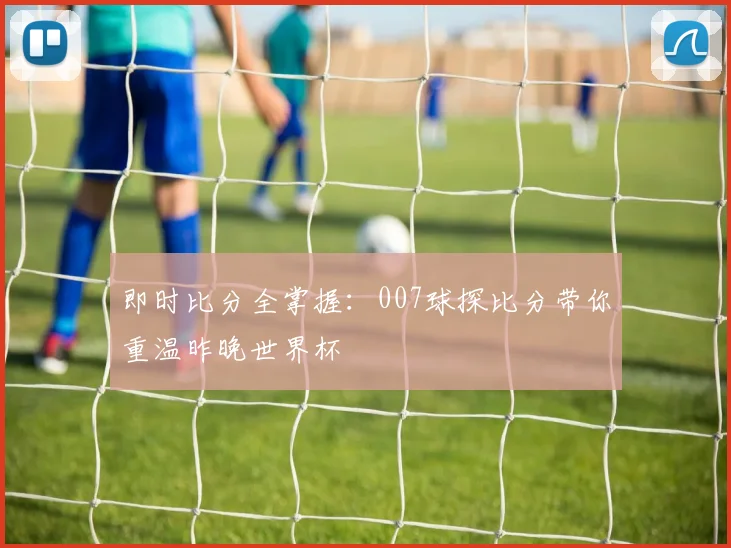 即时比分全掌握：007球探比分带你重温昨晚世界杯