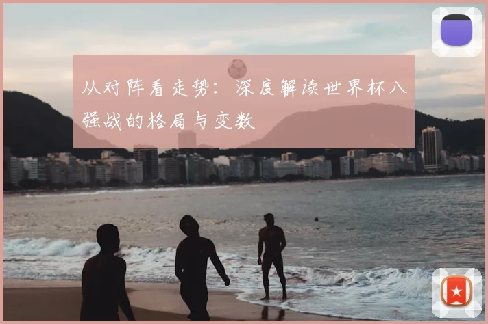 从对阵看走势：深度解读世界杯八强战的格局与变数