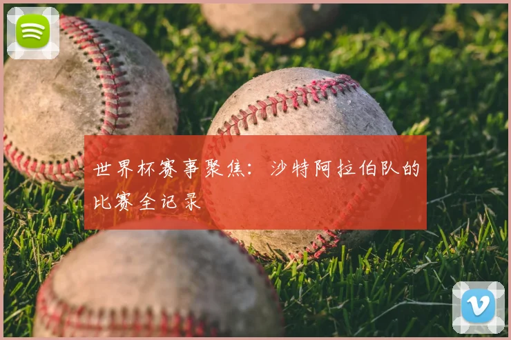 世界杯赛事聚焦：沙特阿拉伯队的比赛全记录
