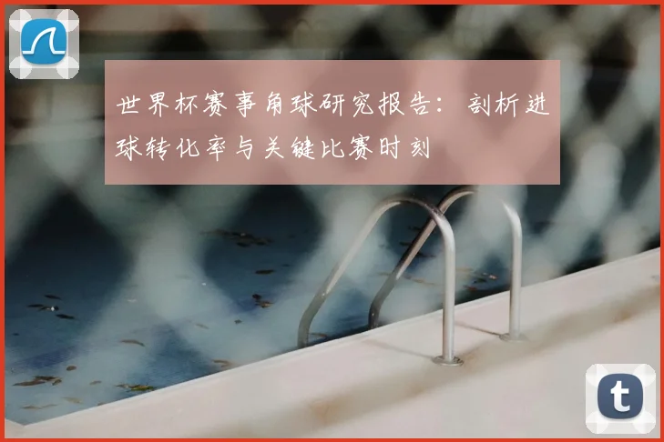 世界杯赛事角球研究报告：剖析进球转化率与关键比赛时刻