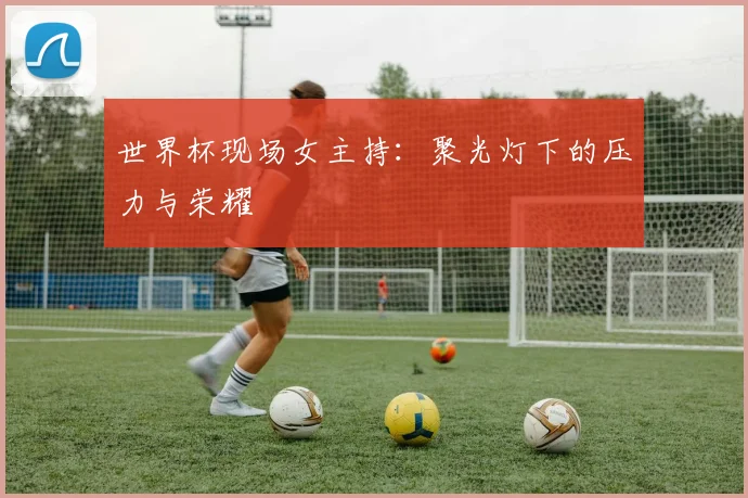 世界杯现场女主持:聚光灯下的压力与荣耀