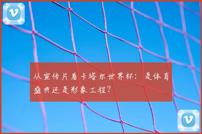 从宣传片看卡塔尔世界杯：是体育盛典还是形象工程？