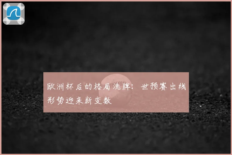 欧洲杯后的格局洗牌：世预赛出线形势迎来新变数