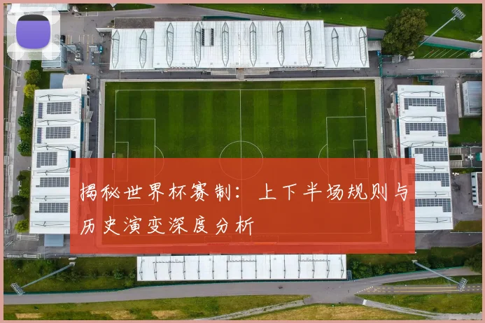 揭秘世界杯赛制：上下半场规则与历史演变深度分析