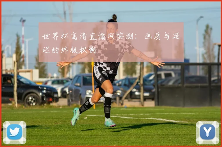 世界杯高清直播网实测：画质与延迟的终极权衡